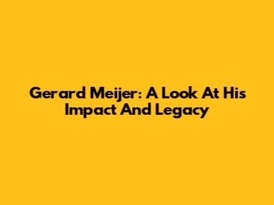 Gerard Meijer: A Look At His Impact And Legacy