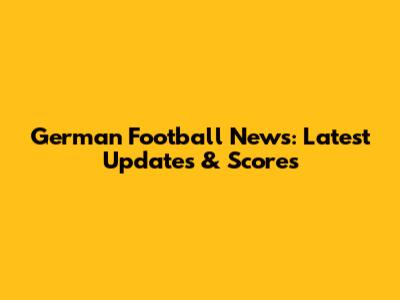 German Football News: Latest Updates & Scores