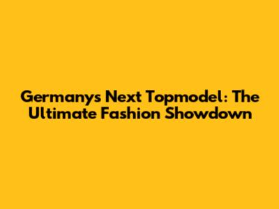 Germany's Next Topmodel: The Ultimate Fashion Showdown