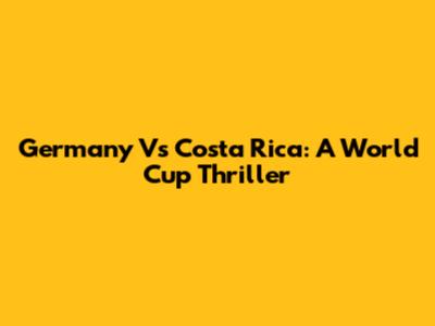 Germany Vs Costa Rica: A World Cup Thriller