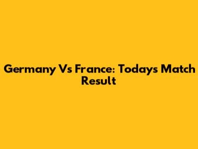 Germany Vs France: Today's Match Result