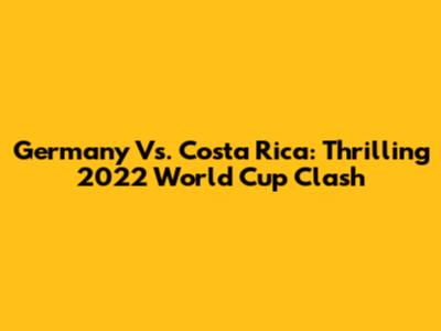 Germany Vs. Costa Rica: Thrilling 2022 World Cup Clash