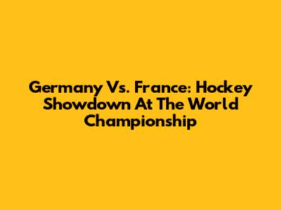 Germany Vs. France: Hockey Showdown At The World Championship