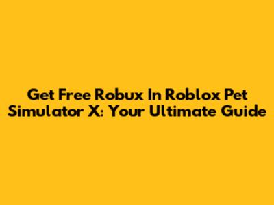 Get Free Robux In Roblox Pet Simulator X: Your Ultimate Guide