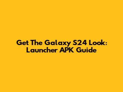 Get The Galaxy S24 Look: Launcher APK Guide