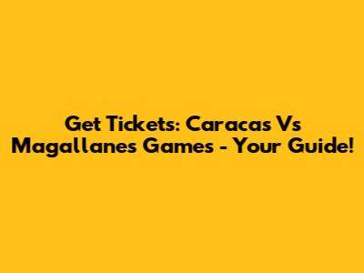 Get Tickets: Caracas Vs Magallanes Games - Your Guide!