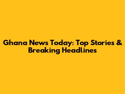 Ghana News Today: Top Stories & Breaking Headlines