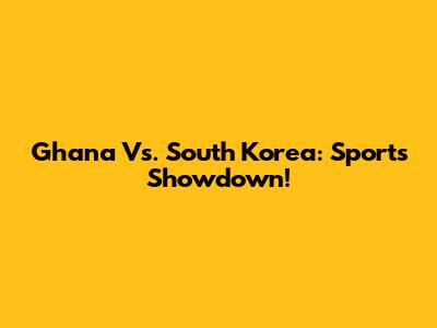 Ghana Vs. South Korea: Sports Showdown!