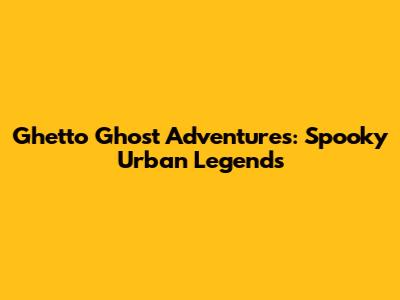 Ghetto Ghost Adventures: Spooky Urban Legends