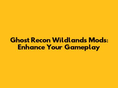 Ghost Recon Wildlands Mods: Enhance Your Gameplay