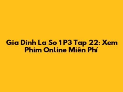 Gia Dinh La So 1 P3 Tap 22: Xem Phim Online Miễn Phí