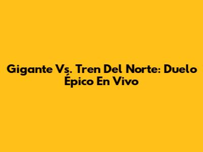 Gigante Vs. Tren Del Norte: Duelo Épico En Vivo
