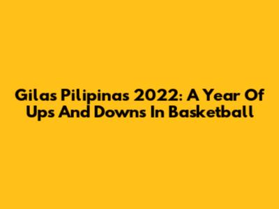 Gilas Pilipinas 2022: A Year Of Ups And Downs In Basketball