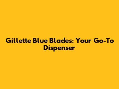 Gillette Blue Blades: Your Go-To Dispenser