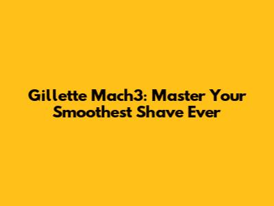 Gillette Mach3: Master Your Smoothest Shave Ever