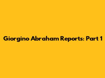 Giorgino Abraham Reports: Part 1