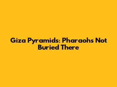 Giza Pyramids: Pharaohs Not Buried There