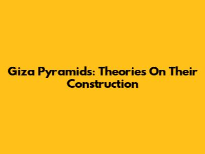 Giza Pyramids: Theories On Their Construction
