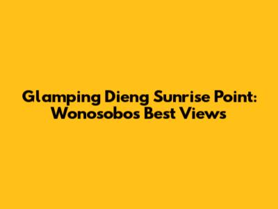 Glamping Dieng Sunrise Point: Wonosobo's Best Views