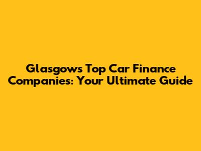 Glasgow's Top Car Finance Companies: Your Ultimate Guide