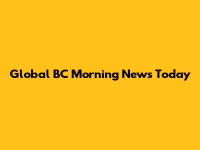 Global BC Morning News Today