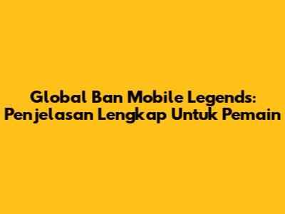 Global Ban Mobile Legends: Penjelasan Lengkap Untuk Pemain