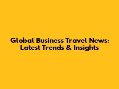 Global Business Travel News: Latest Trends & Insights