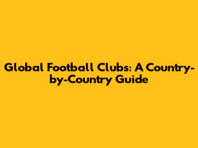 Global Football Clubs: A Country-by-Country Guide