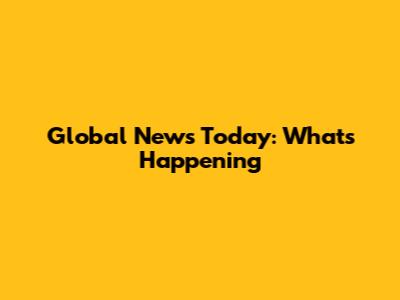Global News Today: What's Happening