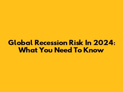 Global Recession Risk In 2024: What You Need To Know