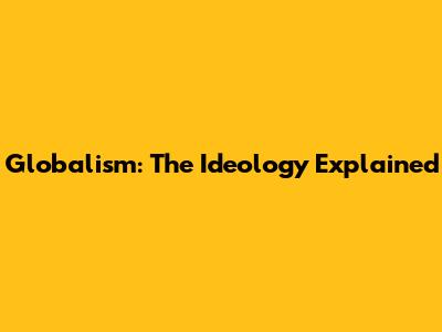 Globalism: The Ideology Explained