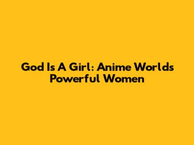 God Is A Girl: Anime World's Powerful Women