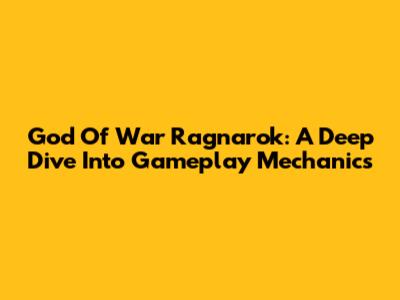 God Of War Ragnarok: A Deep Dive Into Gameplay Mechanics