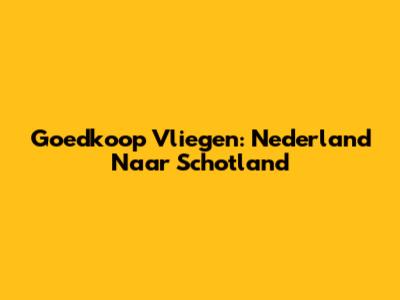 Goedkoop Vliegen: Nederland Naar Schotland