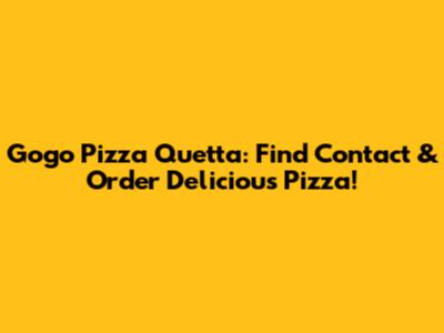 Gogo Pizza Quetta: Find Contact & Order Delicious Pizza!
