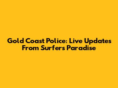 Gold Coast Police: Live Updates From Surfers Paradise