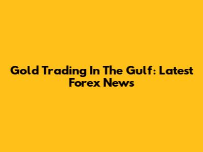 Gold Trading In The Gulf: Latest Forex News