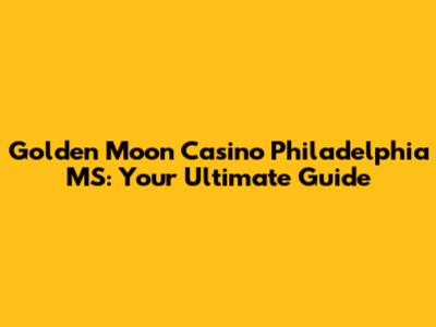 Golden Moon Casino Philadelphia MS: Your Ultimate Guide