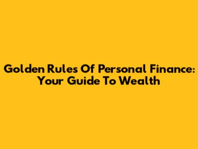 Golden Rules Of Personal Finance: Your Guide To Wealth