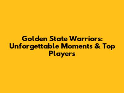 Golden State Warriors: Unforgettable Moments & Top Players
