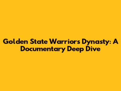 Golden State Warriors Dynasty: A Documentary Deep Dive