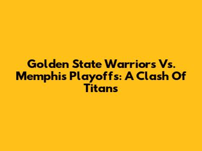 Golden State Warriors Vs. Memphis Playoffs: A Clash Of Titans