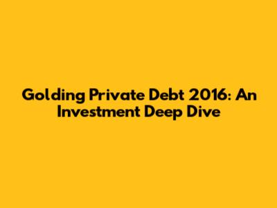 Golding Private Debt 2016: An Investment Deep Dive