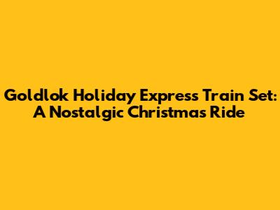Goldlok Holiday Express Train Set: A Nostalgic Christmas Ride