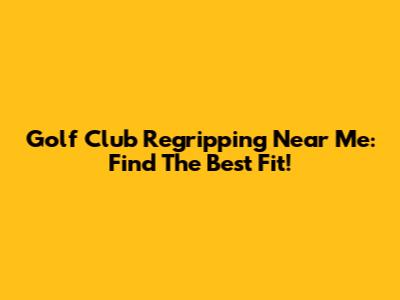 Golf Club Regripping Near Me: Find The Best Fit!