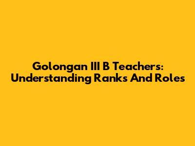 Golongan III B Teachers: Understanding Ranks And Roles