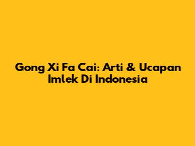 Gong Xi Fa Cai: Arti & Ucapan Imlek Di Indonesia