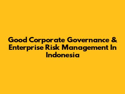 Good Corporate Governance & Enterprise Risk Management In Indonesia