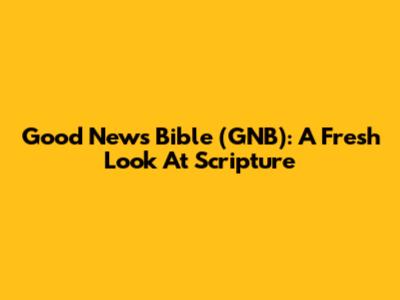 Good News Bible (GNB): A Fresh Look At Scripture