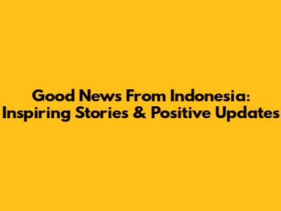 Good News From Indonesia: Inspiring Stories & Positive Updates